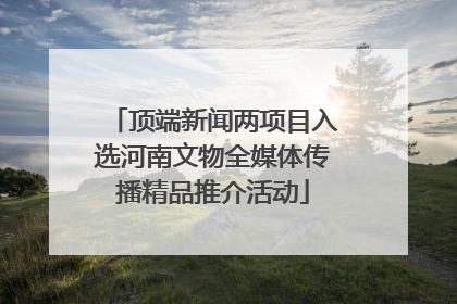 顶端新闻两项目入选河南文物全媒体传播精品推介活动