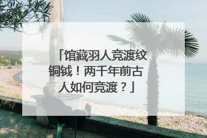 馆藏羽人竞渡纹铜钺！两千年前古人如何竞渡？