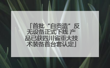 首批“自贡造”反无设备正式下线 产品已获四川省重大技术装备首台套认定