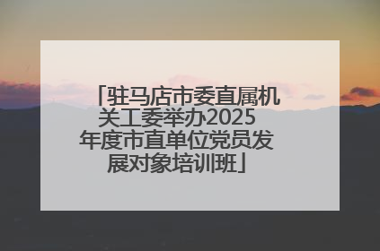 驻马店市委直属机关工委举办2025年度市直单位党员发展对象培训班