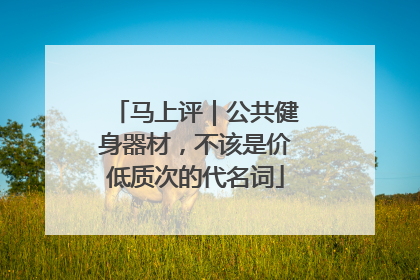 马上评｜公共健身器材，不该是价低质次的代名词