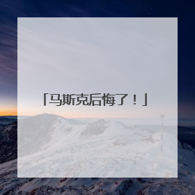 马斯克后悔了！