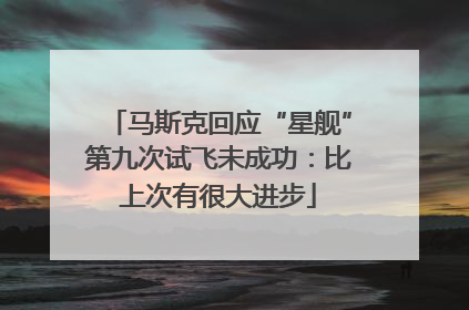 马斯克回应“星舰”第九次试飞未成功：比上次有很大进步