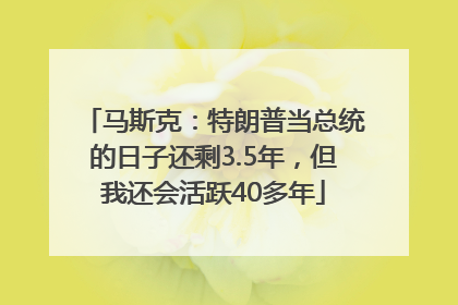 马斯克：特朗普当总统的日子还剩3.5年，但我还会活跃40多年