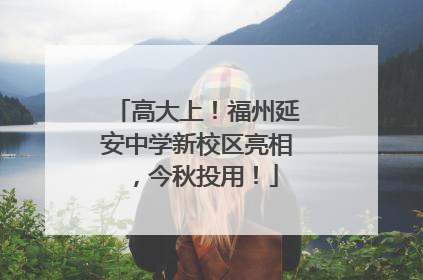 高大上！福州延安中学新校区亮相，今秋投用！