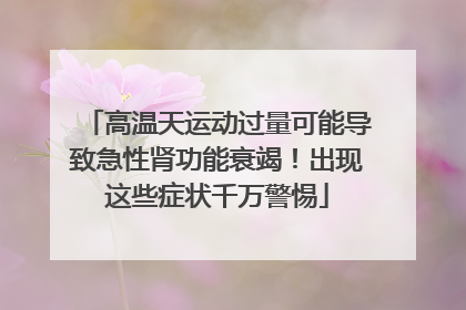 高温天运动过量可能导致急性肾功能衰竭！出现这些症状千万警惕