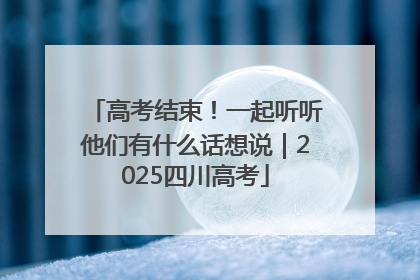 高考结束！一起听听他们有什么话想说｜2025四川高考