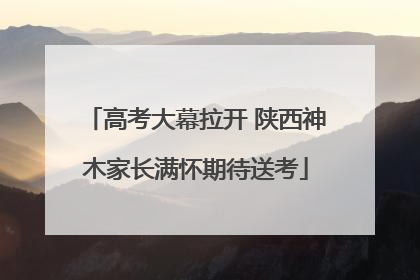 高考大幕拉开 陕西神木家长满怀期待送考
