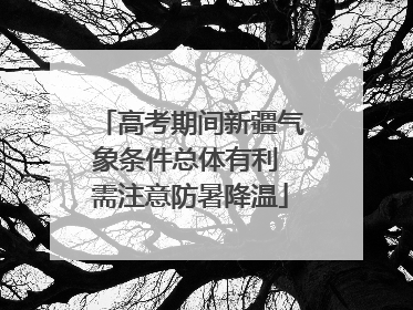 高考期间新疆气象条件总体有利 需注意防暑降温