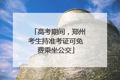 高考期间，郑州考生持准考证可免费乘坐公交
