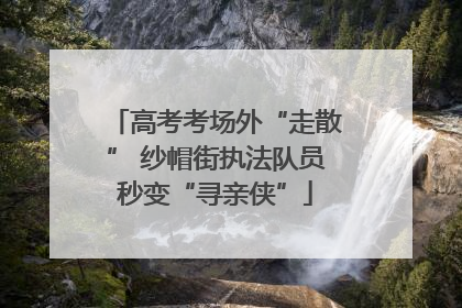 高考考场外“走散” 纱帽街执法队员秒变“寻亲侠”
