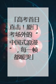 高考首日直击！厦门考场外的“中国式浪漫”，每一帧都暖哭