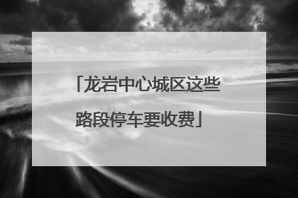 龙岩中心城区这些路段停车要收费