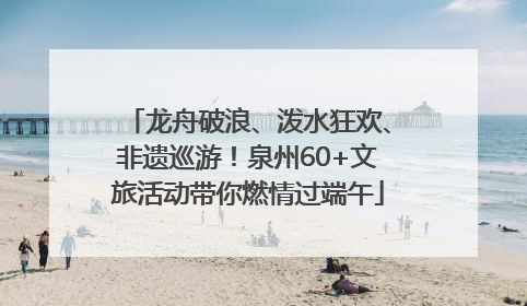 龙舟破浪、泼水狂欢、非遗巡游!泉州60+文旅活动带你燃情过端午