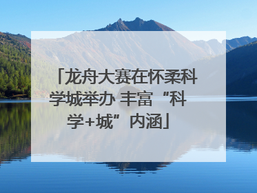龙舟大赛在怀柔科学城举办 丰富“科学+城”内涵