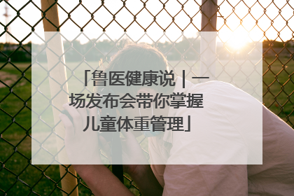 鲁医健康说｜一场发布会带你掌握儿童体重管理