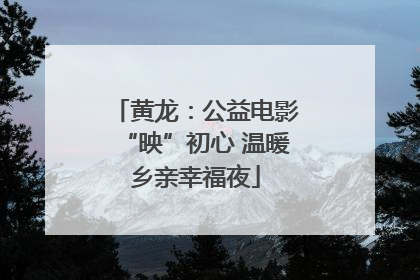 黄龙：公益电影“映”初心 温暖乡亲幸福夜
