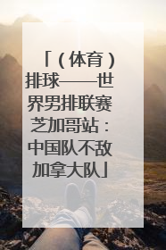 （体育）排球——世界男排联赛芝加哥站：中国队不敌加拿大队