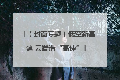（封面专题）低空新基建 云端造“高速”