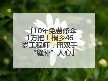 10年免费修伞1万把！桐乡46岁工程师，用双手“缝补”人心