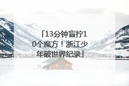 13分钟盲拧10个魔方！浙江少年破世界纪录