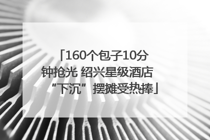 160个包子10分钟抢光 绍兴星级酒店“下沉”摆摊受热捧