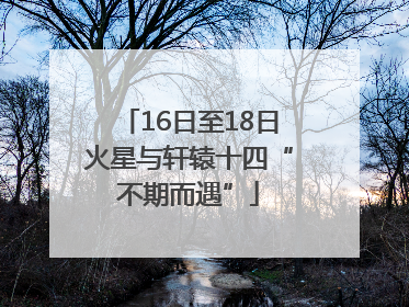 16日至18日火星与轩辕十四“不期而遇”