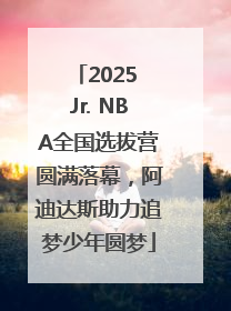 2025 Jr. NBA全国选拔营圆满落幕，阿迪达斯助力追梦少年圆梦