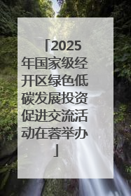 2025年国家级经开区绿色低碳发展投资促进交流活动在蓉举办