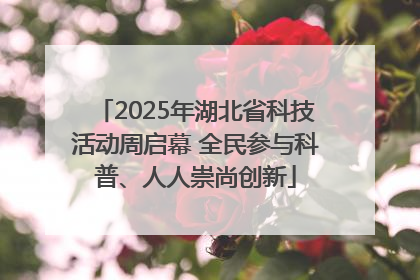 2025年湖北省科技活动周启幕 全民参与科普、人人崇尚创新