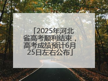 2025年河北省高考顺利结束，高考成绩预计6月25日左右公布