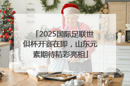 2025国际足联世俱杯开赛在即，山东元素期待精彩亮相