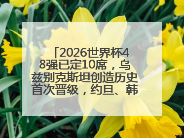 2026世界杯48强已定10席，乌兹别克斯坦创造历史首次晋级，约旦、韩国获出线名额