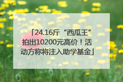 24.16斤“西瓜王”拍出10200元高价！活动方称将注入助学基金