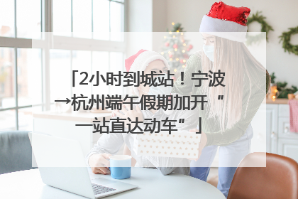 2小时到城站！宁波→杭州端午假期加开“一站直达动车”