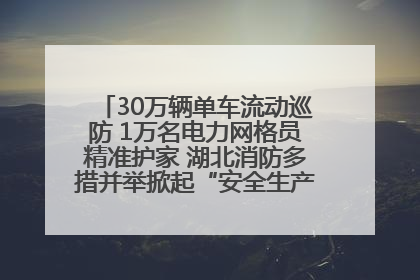 30万辆单车流动巡防 1万名电力网格员精准护家 湖北消防多措并举掀起“安全生产月”宣传热潮