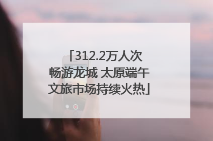 312.2万人次畅游龙城 太原端午文旅市场持续火热