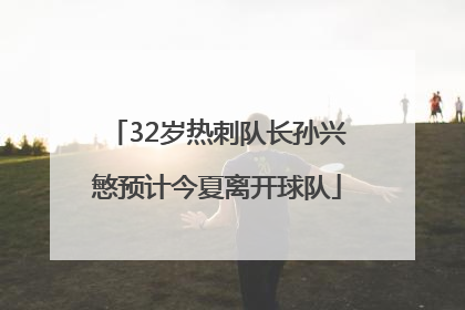 32岁热刺队长孙兴慜预计今夏离开球队