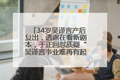 34岁吴谨言产后复出，透露在看新剧本，于正回怼质疑“吴谨言事业难再有起色”：女人在任何年纪都有她的光彩
