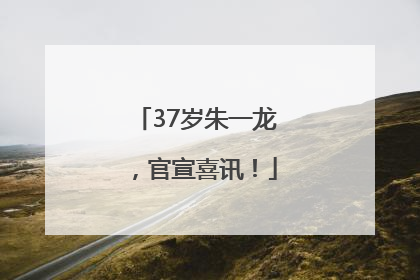37岁朱一龙，官宣喜讯！