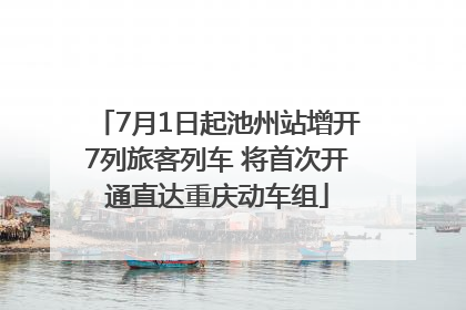 7月1日起池州站增开7列旅客列车 将首次开通直达重庆动车组