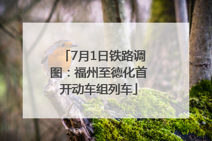 7月1日铁路调图：福州至德化首开动车组列车