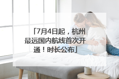 7月4日起，杭州最远国内航线首次开通！时长公布