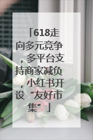 618走向多元竞争，多平台支持商家减负，小红书开设“友好市集”
