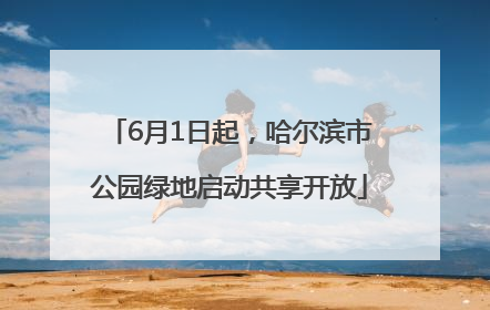6月1日起，哈尔滨市公园绿地启动共享开放
