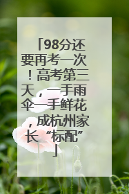 98分还要再考一次！高考第三天，一手雨伞一手鲜花，成杭州家长“标配”