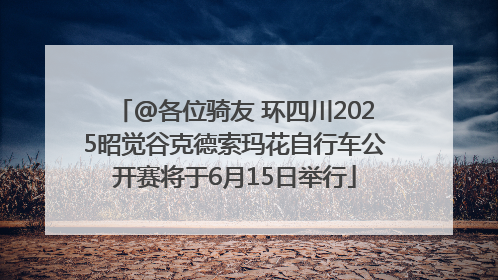 @各位骑友 环四川2025昭觉谷克德索玛花自行车公开赛将于6月15日举行