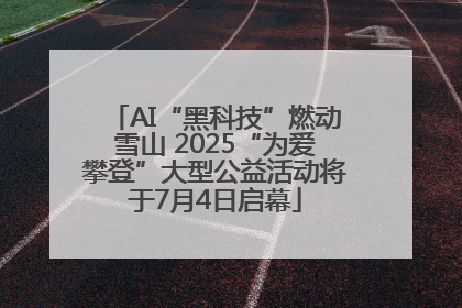 AI“黑科技”燃动雪山 2025“为爱攀登”大型公益活动将于7月4日启幕