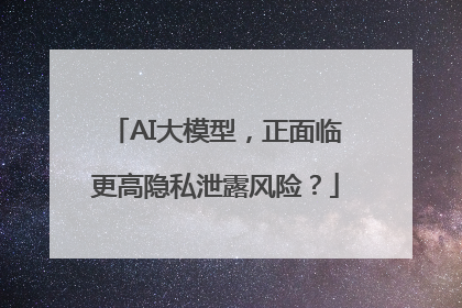 AI大模型，正面临更高隐私泄露风险？