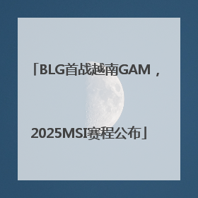 BLG首战越南GAM，2025MSI赛程公布
